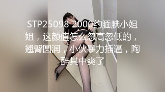 STP25098 2000约腼腆小姐姐，这颜值怎么忽高忽低的，翘臀圆润，小伙暴力插逼，陶醉其中爽了