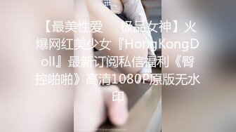 【最美性爱❤️极品女神】火爆网红美少女『HongKongDoll』最新订阅私信福利《臀控啪啪》高清1080P原版无水印