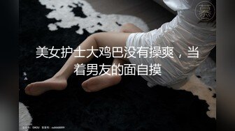 美女护士大鸡巴没有操爽，当着男友的面自摸