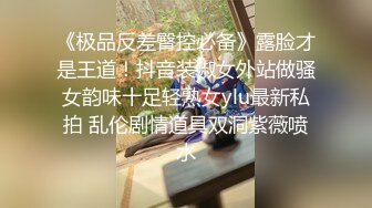 《极品反差臀控必备》露脸才是王道！抖音装淑女外站做骚女韵味十足轻熟女ylu最新私拍 乱伦剧情道具双洞紫薇喷水