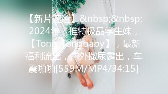 【新片速遞】&nbsp;&nbsp; 2024年，推特极品学生妹，【Tong_Tongbaby】，最新福利流出，户外撒尿露出，车震啪啪[559M/MP4/34:15]