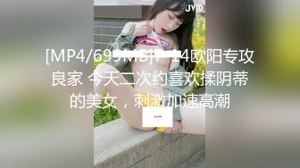 [MP4/699MB]7-14欧阳专攻良家 今天二次约喜欢揉阴蒂的美女，刺激加速高潮