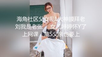 海角社区父女乱L大神膜拜老刘我是老张❤️女儿婷婷怀Y了上网课，禽S父亲也要上