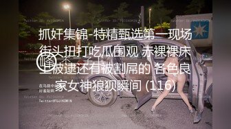 抓奸集锦-特精甄选第一现场街头扭打吃瓜围观 赤裸裸床上被逮还有被割屌的 各色良家女神狼狈瞬间 (116)