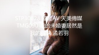 STP30828 國產AV 天美傳媒 TMG090 我的未婚妻居然是我的親妹 孟若羽