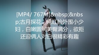 [MP4/ 767M]&nbsp;&nbsp;古月探花，网红脸外围小少妇，白嫩圆润美臀满分，欲拒还迎俩人对白很精彩有趣