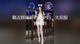 最近群里新约的少妇，大屁股翘翘的