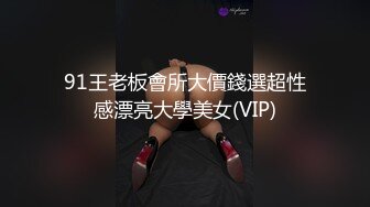 91王老板會所大價錢選超性感漂亮大學美女(VIP)