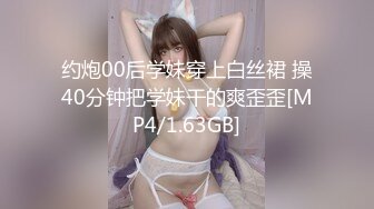 约炮00后学妹穿上白丝裙 操40分钟把学妹干的爽歪歪[MP4/1.63GB]