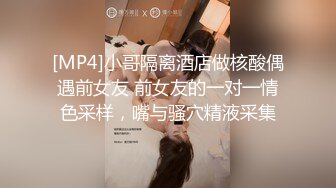 [MP4]小哥隔离酒店做核酸偶遇前女友 前女友的一对一情色采样，嘴与骚穴精液采集