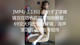 [MP4/ 1.13G] 大奶子丁字裤骚货在宿舍跟男友啪啪做爱，69交大鸡巴胸推好骚，淫声荡语互动狼友听指挥