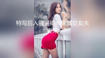 特写后入骚逼德州同城交友夫妻来