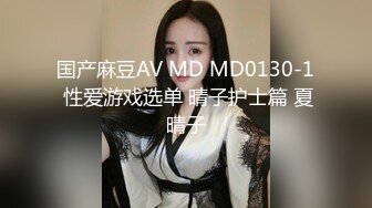 国产麻豆AV MD MD0130-1 性爱游戏选单 晴子护士篇 夏晴子