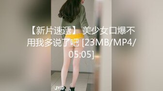 【新片速遞】 美少女口爆不用我多说了吧 [23MB/MP4/05:05]