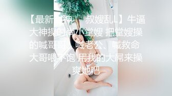 【最新封神❤️叔嫂乱L】牛逼大神操时尚小堂嫂 把堂嫂操的喊哥哥、喊老公、喊救命 大哥喂不饱 用我的大屌来操爽她吧