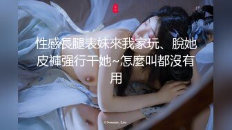 性感長腿表妹來我家玩、脫她皮褲强行干她~怎麼叫都沒有用