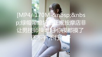 [MP4/ 170M]&nbsp;&nbsp;绿帽带媳妇去正规按摩店非让男技师操媳妇 你摸都摸了 还不干 不行不行