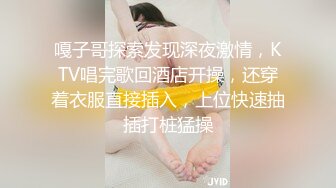 嘎子哥探索发现深夜激情，KTV唱完歌回酒店开操，还穿着衣服直接插入，上位快速抽插打桩猛操