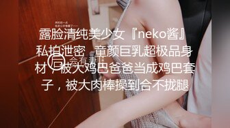 露脸清纯美少女『neko酱』私拍泄密✿童颜巨乳超极品身材，被大鸡巴爸爸当成鸡巴套子，被大肉棒操到合不拢腿