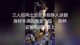 三人组再出发变身蜘蛛人迷翻身材丰满的美女空姐❤️各种姿势啪啪轮番上