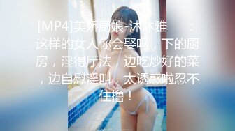 [MP4]美娇厨娘-沐沐雅❤️：这样的女人你会娶吗，下的厨房，淫得厅法，边吃炒好的菜，边自慰淫叫，太诱惑啦忍不住撸！