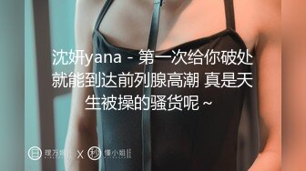 沈妍yana - 第一次给你破处就能到达前列腺高潮 真是天生被操的骚货呢～ 