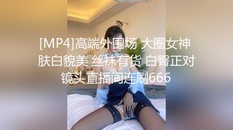 [MP4]高端外围场 大圈女神 肤白貌美 丝袜有货 白臀正对镜头直播间连刷666