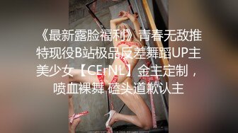 《最新露脸福利》青春无敌推特现役B站极品反差舞蹈UP主美少女【CErNL】金主定制，喷血裸舞 磕头道歉认主