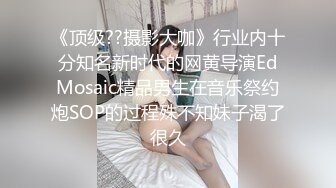 《顶级??摄影大咖》行业内十分知名新时代的网黄导演EdMosaic精品男生在音乐祭约炮SOP的过程殊不知妹子渴了很久