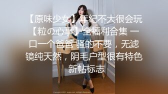 【原味少女】年纪不大很会玩【粒の心事】全福利合集 一口一个爸爸 骚的不要，无滤镜纯天然，阴毛户型很有特色  新帖标志