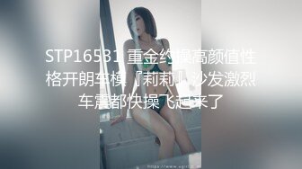 STP16531 重金约操高颜值性格开朗车模『莉莉』沙发激烈车震都快操飞起来了