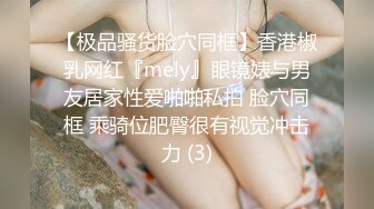 【极品骚货脸穴同框】香港椒乳网红『mely』眼镜婊与男友居家性爱啪啪私拍 脸穴同框 乘骑位肥臀很有视觉冲击力 (3)