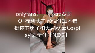 onlyfans】♛❤️ferz泰国♛❤️OF福利博主 颜值还算不错  挺拔的奶子和大屁股 喜Cosplay 质量佳【NO.2】