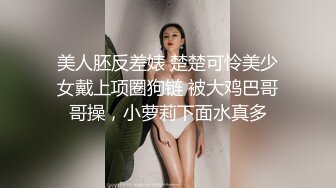 美人胚反差婊 楚楚可怜美少女戴上项圈狗链 被大鸡巴哥哥操，小萝莉下面水真多