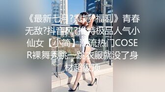 《最新七月?震撼?福利》青春无敌?抖音风?推特极品人气小仙女【小简】潮流热门COSER裸舞秀跳一跳衣服就没了身材超级顶