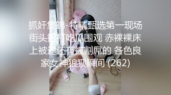 抓奸集锦-特精甄选第一现场街头扭打吃瓜围观 赤裸裸床上被逮还有被割屌的 各色良家女神狼狈瞬间 (262)