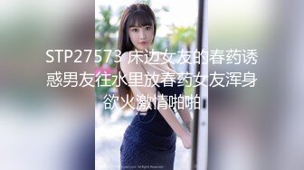 STP27573 床边女友的春药诱惑男友往水里放春药女友浑身欲火激情啪啪