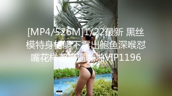 [MP4/526M]1/22最新 黑丝模特身材躺下露出鲍鱼深喉怼嘴花样著操逼啪啪VIP1196