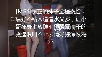 [MP4]超正的妹子全程露脸，活好不粘人逼逼水又多，让小哥在身上放肆抽插蹂躏，干的骚逼浪叫不止表情好骚深喉鸡鸡