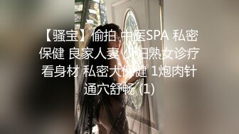 【骚宝】偷拍 中医SPA 私密保健 良家人妻 少妇熟女诊疗看身材 私密大保健 1炮肉针通穴舒畅 (1)