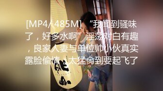 [MP4/ 485M] “我闻到骚味了，好多水啊”淫荡对白有趣，良家人妻与单位帅小伙真实露脸偸情，太猛肏到要起飞了