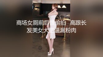 商场女厕前后景偷拍❤高跟长发美女大肥逼漏粉肉