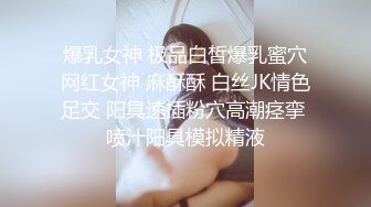 爆乳女神 极品白皙爆乳蜜穴网红女神 麻酥酥 白丝JK情色足交 阳具速插粉穴高潮痉挛 喷汁阳具模拟精液