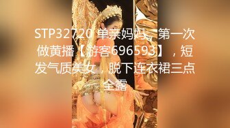 STP32720 单亲妈妈，第一次做黄播【游客696593】，短发气质美女，脱下连衣裙三点全露