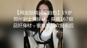 【网友投稿良家自拍】19岁郑州护士黄妹妹，身高167极品好身材，蜜桃臀粉穴窗前后入