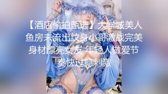 【酒店偷拍甄选】大学城美人鱼房未流出纹身小哥激战完美身材漂亮女友 年轻人做爱节奏快过瘾刺激