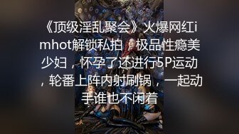 《顶级淫乱聚会》火爆网红imhot解锁私拍，极品性瘾美少妇，怀孕了还进行5P运动，轮番上阵内射刷锅，一起动手谁也不闲着