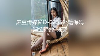 麻豆传媒MD-0235外籍保姆淫欲释放-米亚