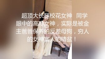 ✿超顶大长腿校花女神✿同学眼中的高冷女神，实际是被金主爸爸保养的反差母狗，穷人的女神富人的精盆！