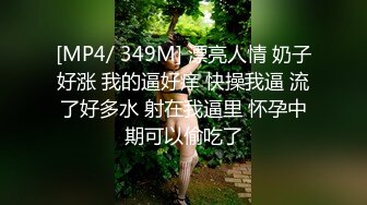 [MP4/ 349M] 漂亮人情 奶子好涨 我的逼好痒 快操我逼 流了好多水 射在我逼里 怀孕中期可以偷吃了